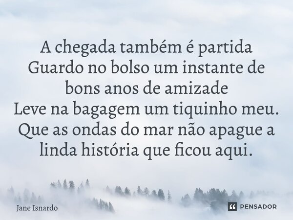 ⁠⁠" A chegada também é partida
Guardo no bolso um instante de bons anos de amizade
Leve na bagagem um tiquinho meu
Que as ondas do mar não apague a linda h... Frase de Jane Isnardo.