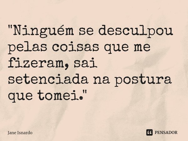 ⁠"Ninguém se desculpou pelas coisas que me fizeram, sai setenciada na postura que tomei."... Frase de Jane Isnardo.