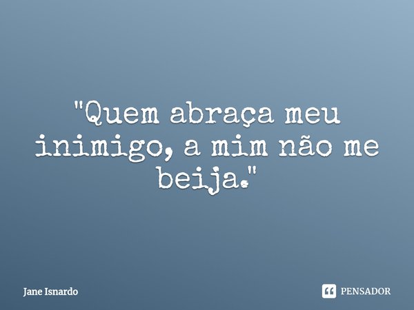 ⁠"Quem abraça meu inimigo, a mim não me beija."... Frase de Jane Isnardo.