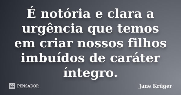 É notória e clara a urgência que temos em criar nossos filhos imbuídos de caráter íntegro.... Frase de Jane Krüger.