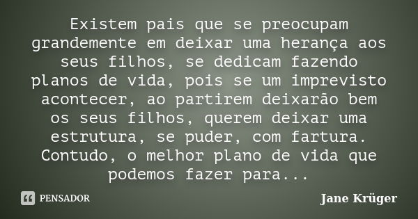 Existem pais que se preocupam grandemente em deixar uma herança aos seus filhos, se dedicam fazendo planos de vida, pois se um imprevisto acontecer, ao partirem... Frase de Jane Krüger.