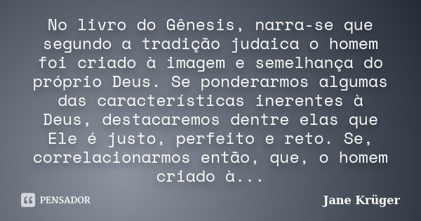 No livro do Gênesis, narra-se que segundo a tradição judaica o homem foi criado à imagem e semelhança do próprio Deus. Se ponderarmos algumas das característica... Frase de Jane Krüger.