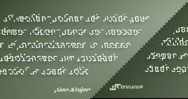 O melhor plano de vida que podemos fazer para os nossos filhos é priorizarmos o nosso tempo e dedicarmos um cuidado todo especial a cada dia.... Frase de Jane Krüger.