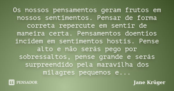 Os nossos pensamentos geram frutos em nossos sentimentos. Pensar de forma correta repercute em sentir de maneira certa. Pensamentos doentios incidem em sentimen... Frase de Jane Krüger.