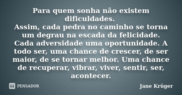 Para quem sonha não existem dificuldades. Assim, cada pedra no caminho se torna um degrau na escada da felicidade. Cada adversidade uma oportunidade. A todo ser... Frase de Jane Kruger.