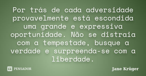 Por trás de cada adversidade provavelmente está escondida uma grande e expressiva oportunidade. Não se distraia com a tempestade, busque a verdade e surpreenda-... Frase de Jane Krüger.