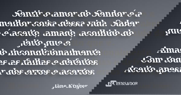 Sentir o amor do Senhor é a melhor coisa dessa vida. Saber que é aceito, amado, acolhido do jeito que é. Amado incondicionalmente. Com todas as falhas e defeito... Frase de Jane Krüger.