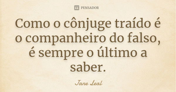 Como o cônjuge traído é o companheiro do falso, é sempre o último a saber.... Frase de Jane Leal.