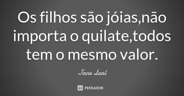 Os filhos são jóias,não importa o quilate,todos tem o mesmo valor.... Frase de Jane Leal.