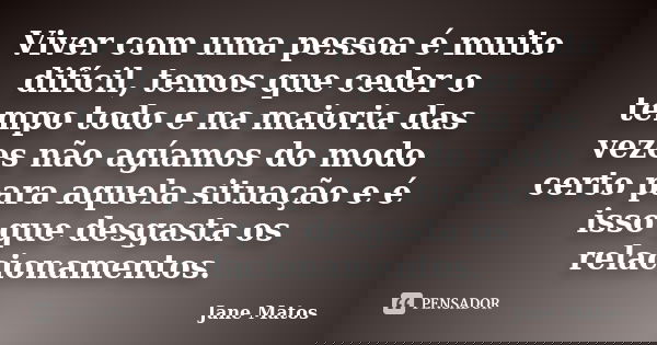 Viver com uma pessoa é muito difícil, temos que ceder o tempo todo e na maioria das vezes não agíamos do modo certo para aquela situação e é isso que desgasta o... Frase de Jane Matos.