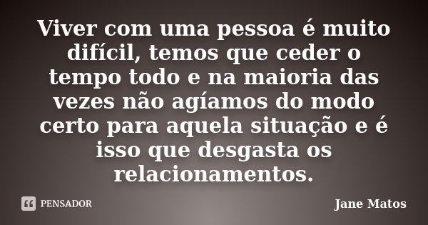 Viver com uma pessoa é muito difícil, temos que ceder o tempo todo e na maioria das vezes não agíamos do modo certo para aquela situação e é isso que desgasta o... Frase de Jane Matos.