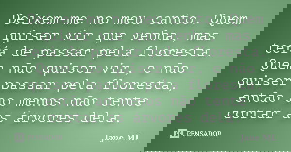Deixem-me no meu canto. Quem quiser vir que venha, mas terá de passar pela floresta. Quem não quiser vir, e não quiser passar pela floresta, então ao menos não ... Frase de Jane ML.