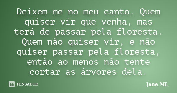 Deixem-me no meu canto. Quem quiser vir que venha, mas terá de passar pela floresta. Quem não quiser vir, e não quiser passar pela floresta, então ao menos não ... Frase de Jane ML.