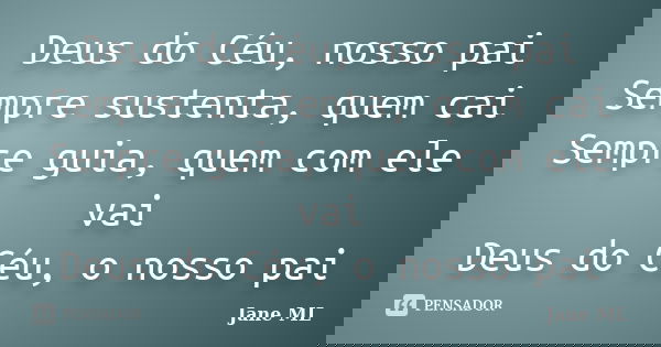 Deus do Céu, nosso pai Sempre sustenta, quem cai Sempre guia, quem com ele vai Deus do Céu, o nosso pai... Frase de Jane ML.
