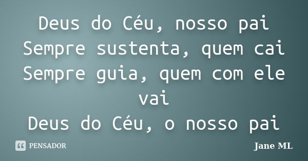 Deus do Céu, nosso pai Sempre sustenta, quem cai Sempre guia, quem com ele vai Deus do Céu, o nosso pai... Frase de Jane ML.