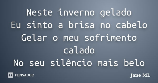 Neste inverno gelado Eu sinto a brisa no cabelo Gelar o meu sofrimento calado No seu silêncio mais belo... Frase de Jane ML.