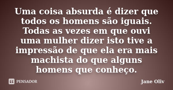 Uma coisa absurda é dizer que todos os homens são iguais. Todas as vezes em que ouvi uma mulher dizer isto tive a impressão de que ela era mais machista do que ... Frase de Jane Oliv.