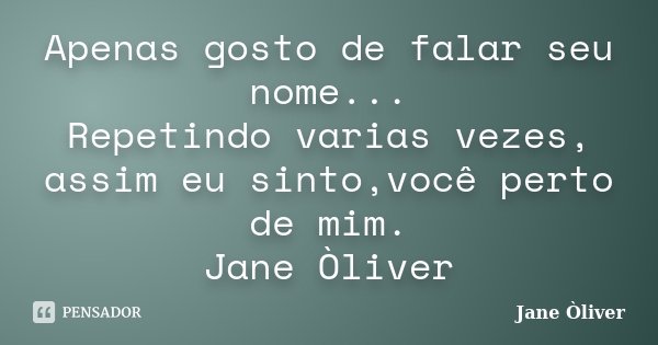 Apenas gosto de falar seu nome... Repetindo varias vezes, assim eu sinto,você perto de mim. Jane Òliver... Frase de Jane Òliver.