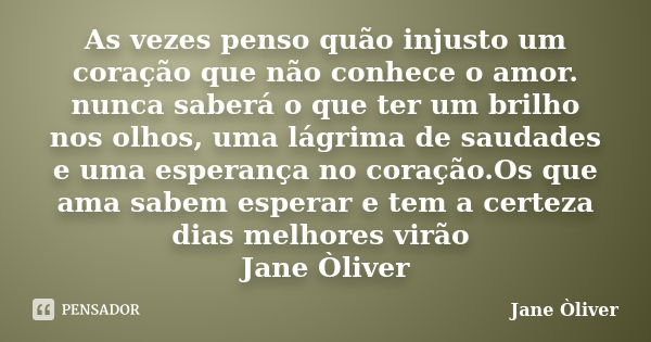 As vezes penso quão injusto um coração que não conhece o amor. nunca saberá o que ter um brilho nos olhos, uma lágrima de saudades e uma esperança no coração.Os... Frase de Jane Òliver.