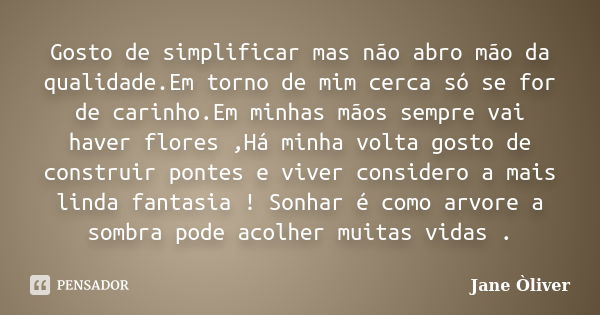 Gosto de simplificar mas não abro mão da qualidade.Em torno de mim cerca só se for de carinho.Em minhas mãos sempre vai haver flores ,Há minha volta gosto de co... Frase de Jane óliver.