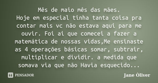 Mês de maio mês das mães. Hoje em especial tinha tanta coisa pra contar mais vc não estava aqui para me ouvir. Foi ai que comecei a fazer a matemática de nossas... Frase de Jane òliver.