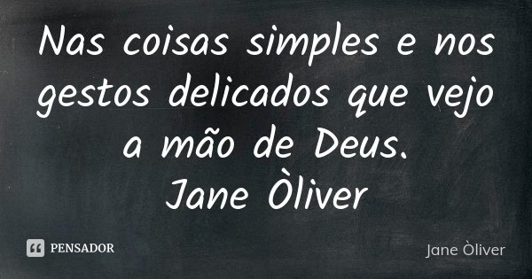 Nas coisas simples e nos gestos delicados que vejo a mão de Deus. Jane Òliver... Frase de Jane Òliver.