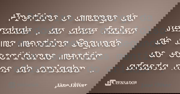 Prefiro o amargo da verdade , ao doce falso de uma mentira Segundo as escrituras mentir afasta nos do criador .... Frase de Jane Òliver.