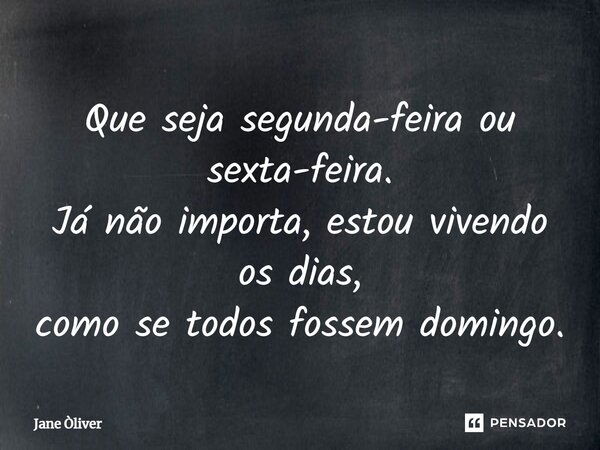 Que seja segunda-feira ou sexta-feira. Já não importa, estou vivendo os dias, como se todos fossem domingo.... Frase de Jane Òliver.