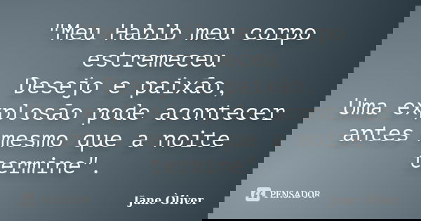 "Meu Habib meu corpo estremeceu Desejo e paixão, Uma explosão pode acontecer antes mesmo que a noite termine".... Frase de Jane Òliver.