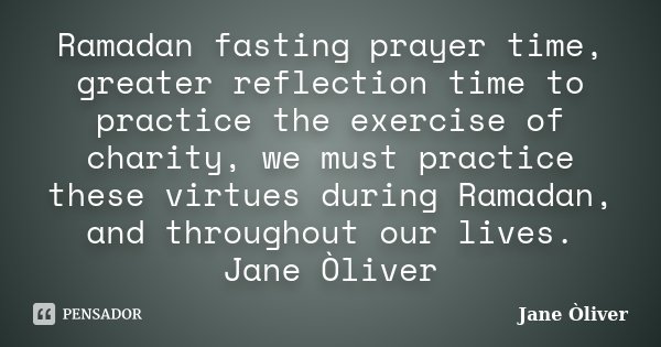 Ramadan fasting prayer time, greater reflection time to practice the exercise of charity, we must practice these virtues during Ramadan, and throughout our live... Frase de Jane Òliver.