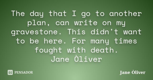 The day that I go to another plan, can write on my gravestone. This didn't want to be here. For many times fought with death. Jane Òliver... Frase de Jane Òliver.