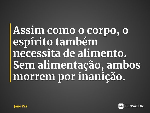 ⁠Assim como o corpo, o espírito também necessita de alimento. Sem alimentação, ambos morrem por inanição.... Frase de Jane Paz.