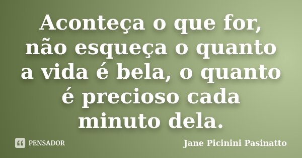 Aconteça o que for, não esqueça o quanto a vida é bela, o quanto é precioso cada minuto dela.... Frase de Jane Picinini Pasinatto.