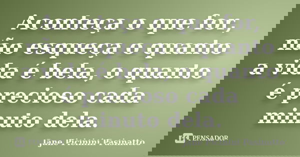 Aconteça o que for, não esqueça o quanto a vida é bela, o quanto é precioso cada minuto dela.... Frase de Jane Picinini Pasinatto.