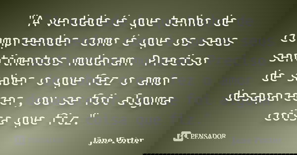"A verdade é que tenho de compreender como é que os seus sentimentos mudaram. Preciso de saber o que fez o amor desaparecer, ou se foi alguma coisa que fiz... Frase de Jane Porter.
