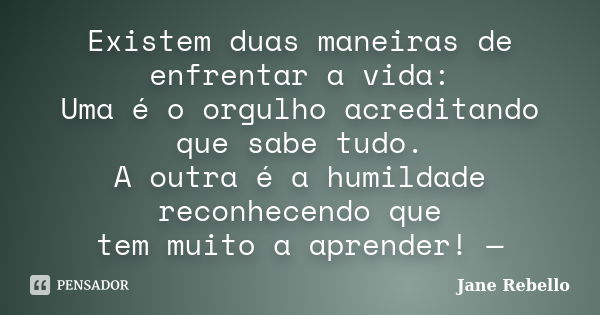 Existem duas maneiras de enfrentar a vida: Uma é o orgulho acreditando que sabe tudo. A outra é a humildade reconhecendo que tem muito a aprender! —... Frase de Jane Rebello.