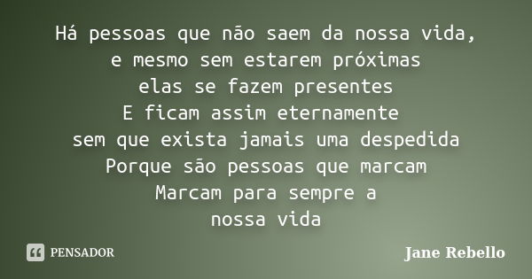 Há pessoas que não saem da nossa vida, e mesmo sem estarem próximas elas se fazem presentes E ficam assim eternamente sem que exista jamais uma despedida Porque... Frase de Jane Rebello.