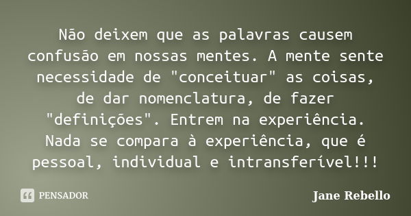 Não deixem que as palavras causem confusão em nossas mentes. A mente sente necessidade de "conceituar" as coisas, de dar nomenclatura, de fazer "... Frase de Jane Rebello.