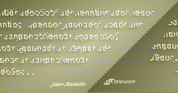 Não desisti de nenhum dos meus sonhos, apenas guardei cada um num compartimento especial, enquanto aguardo o tempo de Deus para o cumprimento deles...... Frase de Jane Rebello.