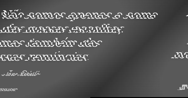 Não somos apenas a soma das nossas escolhas, mas também das nossas renúncias.... Frase de Jane Rebello.