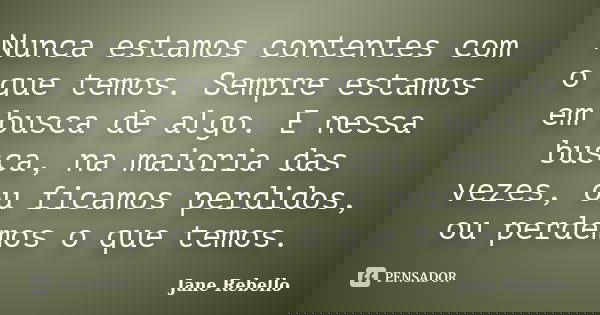 Nunca estamos contentes com o que temos. Sempre estamos em busca de algo. E nessa busca, na maioria das vezes, ou ficamos perdidos, ou perdemos o que temos.... Frase de Jane Rebello.