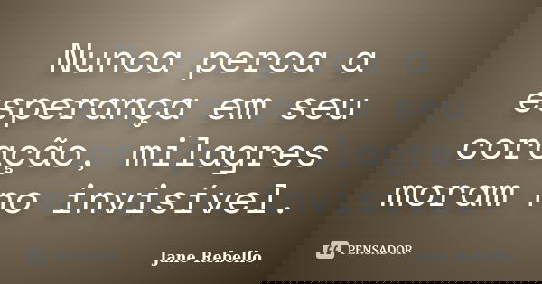 Nunca perca a esperança em seu coração, milagres moram no invisível.... Frase de Jane Rebello.