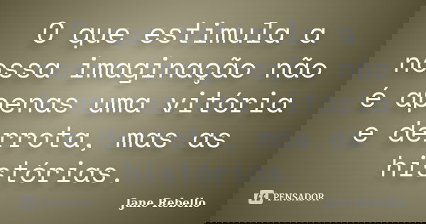 O que estimula a nossa imaginação não é apenas uma vitória e derrota, mas as histórias.... Frase de Jane Rebello.