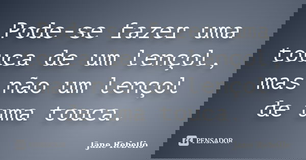 Pode-se fazer uma touca de um lençol, mas não um lençol de uma touca.... Frase de Jane Rebello.