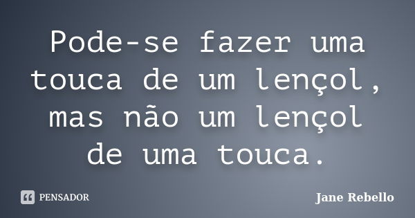 Pode-se fazer uma touca de um lençol, mas não um lençol de uma touca.... Frase de Jane Rebello.