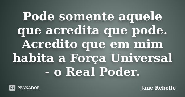 Pode somente aquele que acredita que pode. Acredito que em mim habita a Força Universal - o Real Poder.... Frase de Jane Rebello.