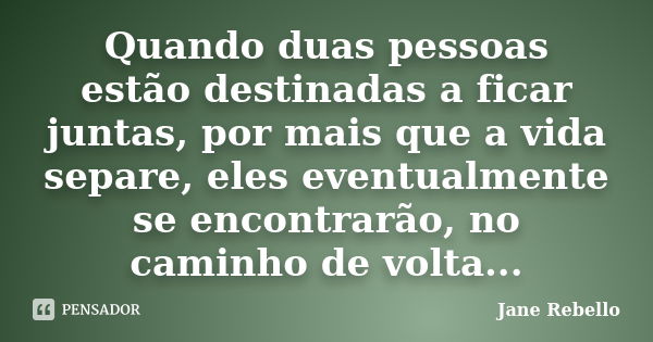 Quando duas pessoas estão destinadas a ficar juntas, por mais que a vida separe, eles eventualmente se encontrarão, no caminho de volta...... Frase de Jane Rebello.