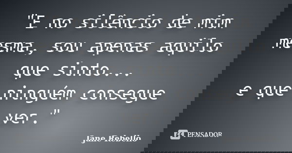 "E no silêncio de mim mesma, sou apenas aquilo que sinto... e que ninguém consegue ver."... Frase de Jane Rebello.