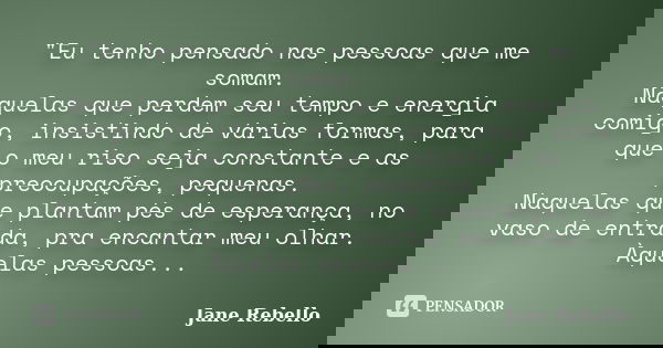 "Eu tenho pensado nas pessoas que me somam. Naquelas que perdem seu tempo e energia comigo, insistindo de várias formas, para que o meu riso seja constante... Frase de Jane Rebello.