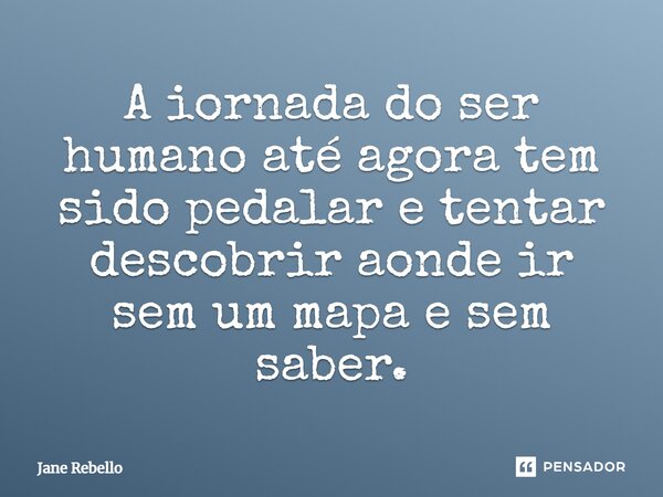 A jornada do ser humano até agora tem sido pedalar e tentar descobrir aonde ir sem um mapa e sem saber.... Frase de Jane Rebello.